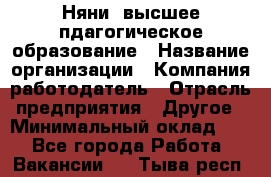 Няни. высшее пдагогическое образование › Название организации ­ Компания-работодатель › Отрасль предприятия ­ Другое › Минимальный оклад ­ 1 - Все города Работа » Вакансии   . Тыва респ.